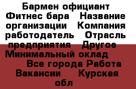 Бармен-официант Фитнес-бара › Название организации ­ Компания-работодатель › Отрасль предприятия ­ Другое › Минимальный оклад ­ 15 000 - Все города Работа » Вакансии   . Курская обл.